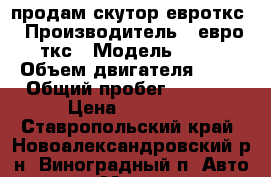 продам скутор евроткс › Производитель ­ евро-ткс › Модель ­ 12 › Объем двигателя ­ 80 › Общий пробег ­ 9 644 › Цена ­ 25 000 - Ставропольский край, Новоалександровский р-н, Виноградный п. Авто » Мото   